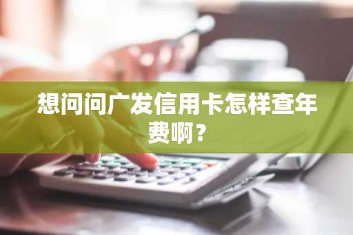 想问问广发信用卡怎样查年费啊？