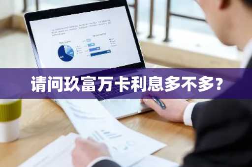 请问玖富万卡利息多不多？