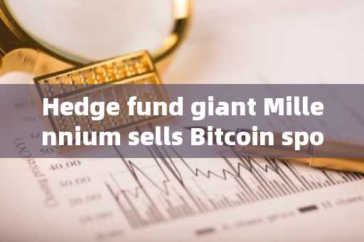 Hedge fund giant Millennium sells Bitcoin spot ETF! Net shareholding value decreased by 45% compared