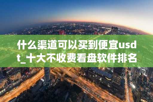什么渠道可以买到便宜usdt_十大不收费看盘软件排名