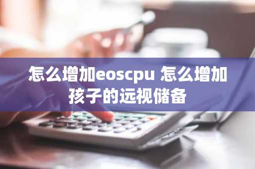 怎么增加eoscpu 怎么增加孩子的远视储备