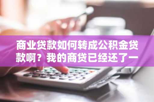 商业贷款如何转成公积金贷款啊？我的商贷已经还了一年多了。