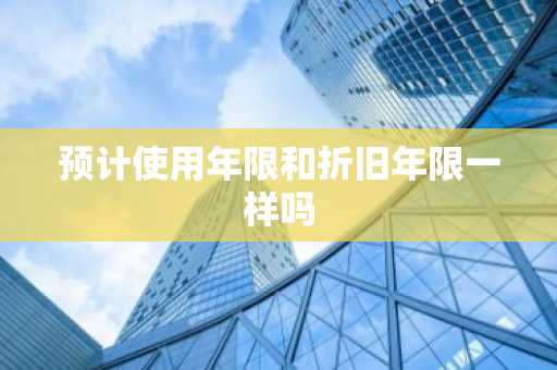 预计使用年限和折旧年限一样吗