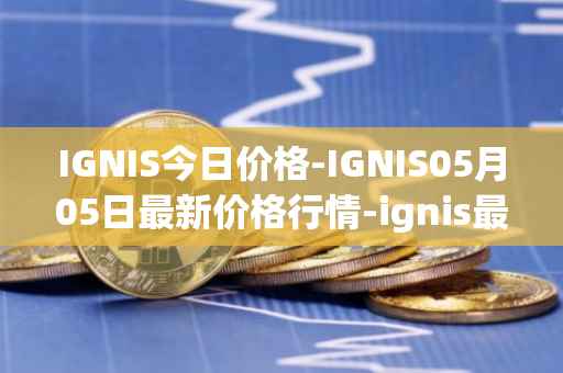 IGNIS今日价格-IGNIS05月05日最新价格行情-ignis最新走势消息