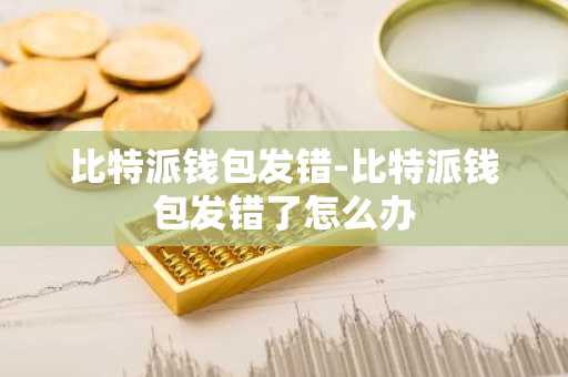 比特派钱包发错-比特派钱包发错了怎么办