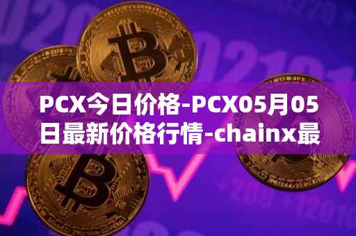 PCX今日价格-PCX05月05日最新价格行情-chainx最新走势消息