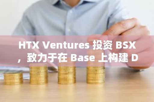 HTX Ventures 投资 BSX，致力于在 Base 上构建 DeFi 基础设施