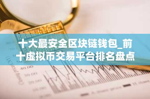 十大最安全区块链钱包_前十虚拟币交易平台排名盘点 最新