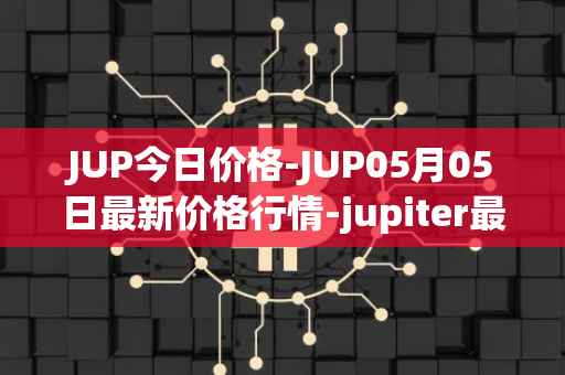 JUP今日价格-JUP05月05日最新价格行情-jupiter最新走势消息