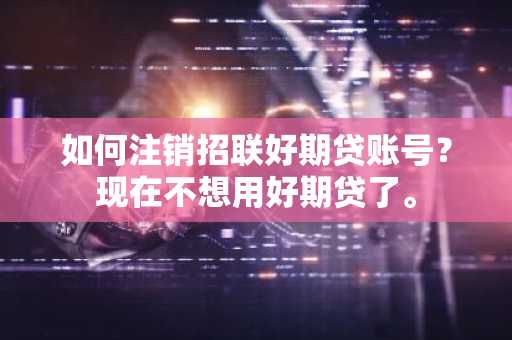 如何注销招联好期贷账号？现在不想用好期贷了。