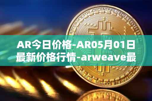 AR今日价格-AR05月01日最新价格行情-arweave最新走势消息