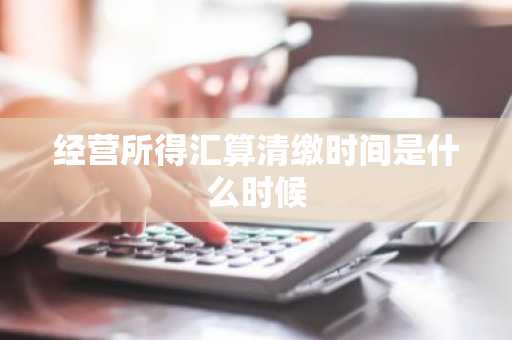 经营所得汇算清缴时间是什么时候