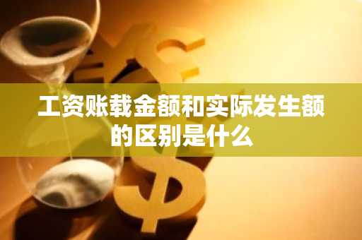 工资账载金额和实际发生额的区别是什么