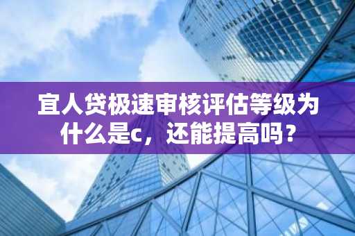宜人贷极速审核评估等级为什么是c，还能提高吗？