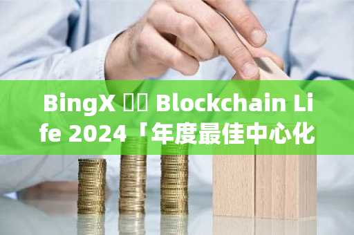 BingX 榮獲 Blockchain Life 2024「年度最佳中心化加密交易所」