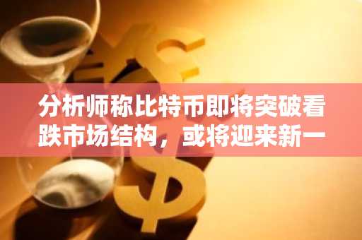分析师称比特币即将突破看跌市场结构，或将迎来新一轮上涨至104,500美元