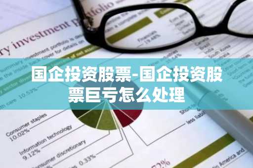 国企投资股票-国企投资股票巨亏怎么处理