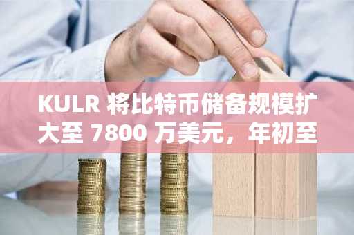 KULR 将比特币储备规模扩大至 7800 万美元，年初至今 BTC 收益率达 220%