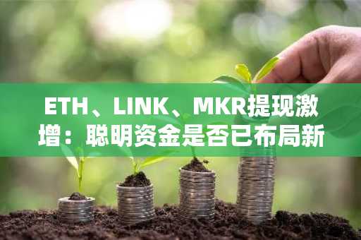 ETH、LINK、MKR提现激增：聪明资金是否已布局新一轮山寨币季节？