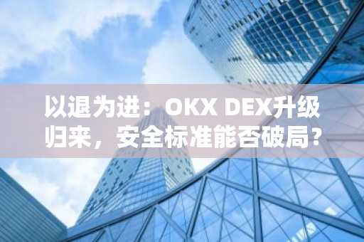 以退为进：OKX DEX升级归来，安全标准能否破局？