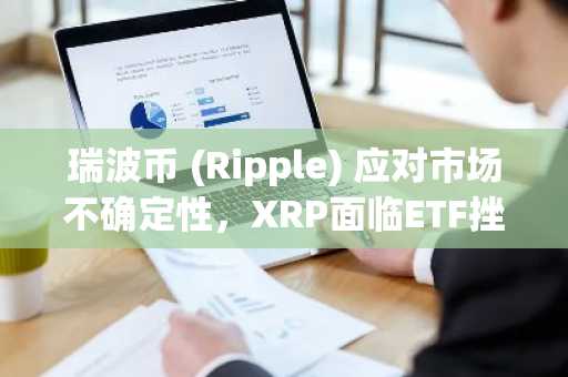 瑞波币 (Ripple) 应对市场不确定性，XRP面临ETF挫折和看跌压力