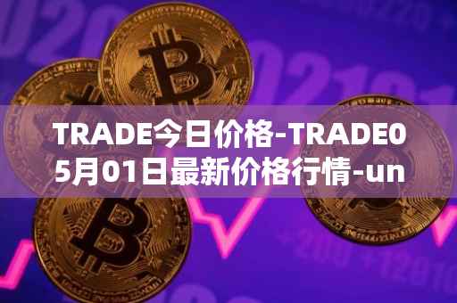 TRADE今日价格-TRADE05月01日最新价格行情-unitrade最新走势消息
