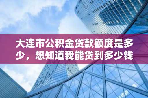 大连市公积金贷款额度是多少，想知道我能贷到多少钱
