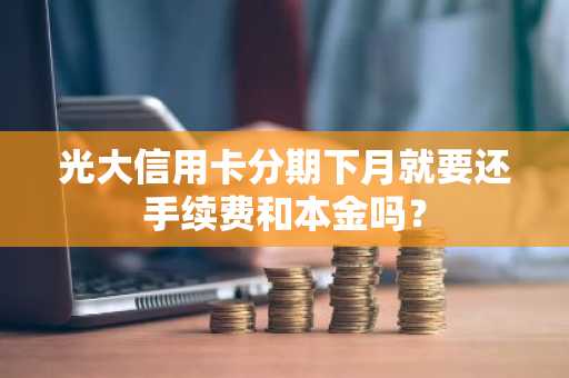 光大信用卡分期下月就要还手续费和本金吗？