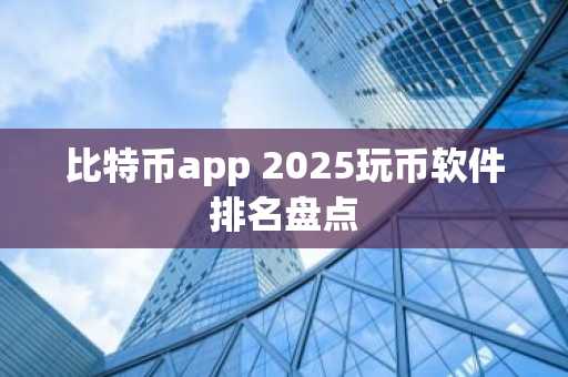 比特币app 2025玩币软件排名盘点