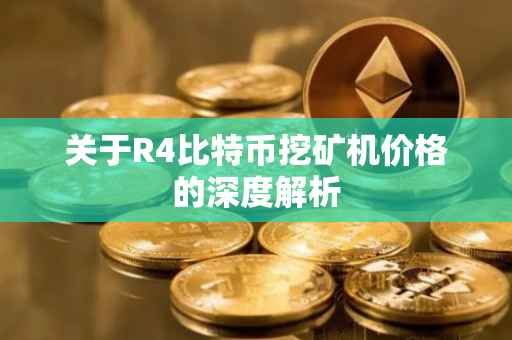 关于R4比特币挖矿机价格的深度解析
