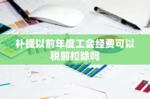 补提以前年度工会经费可以税前扣除吗
