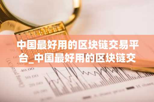 中国最好用的区块链交易平台_中国最好用的区块链交易平台排名