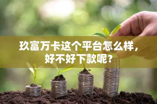 玖富万卡这个平台怎么样，好不好下款呢？