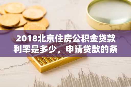 2018北京住房公积金贷款利率是多少，申请贷款的条件都有什么？