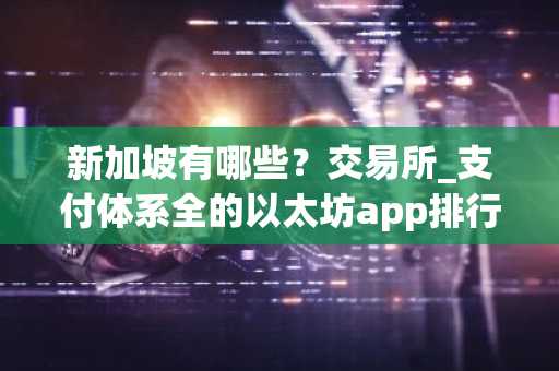 新加坡有哪些？交易所_支付体系全的以太坊app排行榜