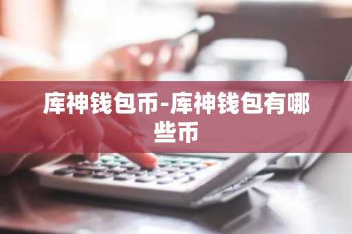 库神钱包币-库神钱包有哪些币