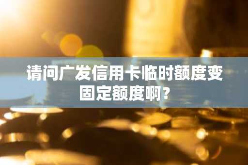 请问广发信用卡临时额度变固定额度啊？