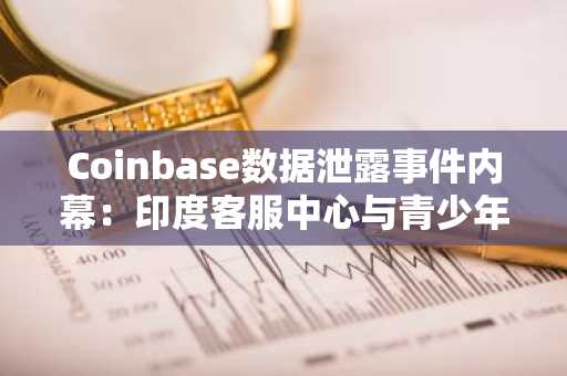 Coinbase数据泄露事件内幕：印度客服中心与青少年黑客团伙