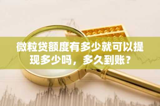 微粒贷额度有多少就可以提现多少吗，多久到账？