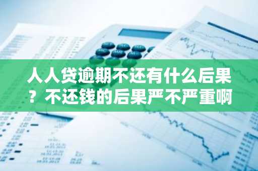 人人贷逾期不还有什么后果？不还钱的后果严不严重啊。