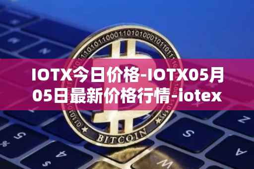IOTX今日价格-IOTX05月05日最新价格行情-iotex最新走势消息