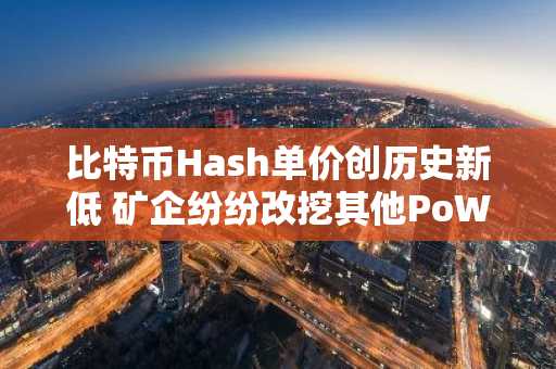 比特币Hash单价创历史新低 矿企纷纷改挖其他PoW币对冲风险