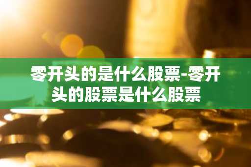 零开头的是什么股票-零开头的股票是什么股票