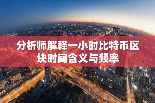 分析师解释一小时比特币区块时间含义与频率