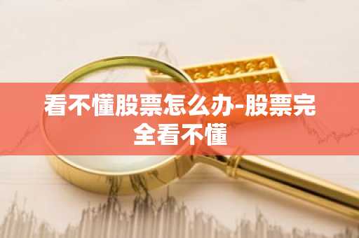 看不懂股票怎么办-股票完全看不懂