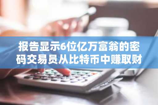 报告显示6位亿万富翁的密码交易员从比特币中赚取财富