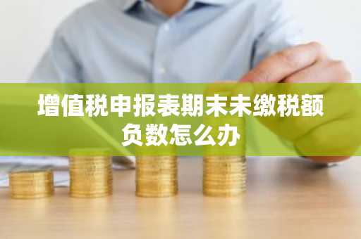 增值税申报表期末未缴税额负数怎么办