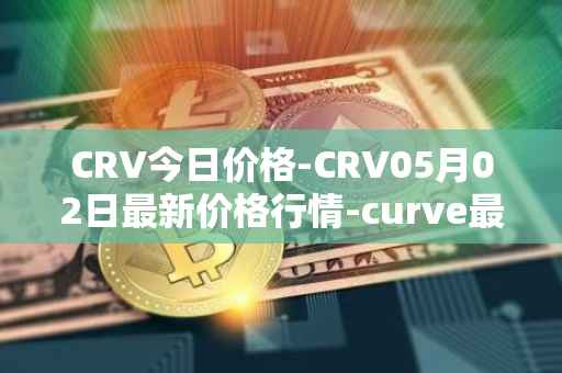 CRV今日价格-CRV05月02日最新价格行情-curve最新走势消息