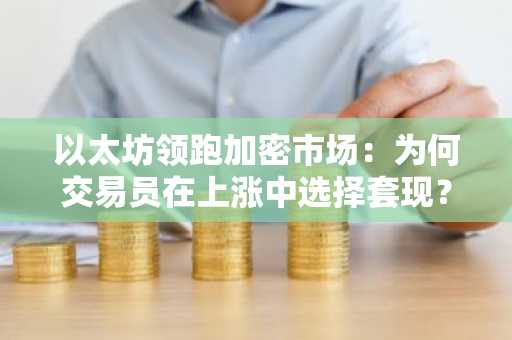 以太坊领跑加密市场：为何交易员在上涨中选择套现？