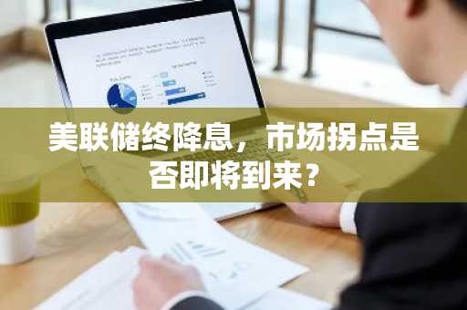 美联储终降息，市场拐点是否即将到来？